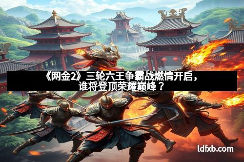 《网金2》三轮六王争霸战燃情开启，谁将登顶荣耀巅峰？